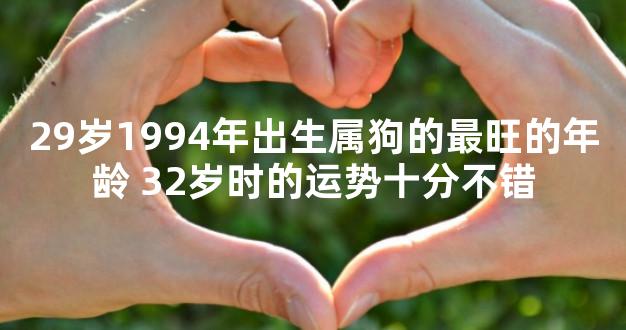 29岁1994年出生属狗的最旺的年龄 32岁时的运势十分不错